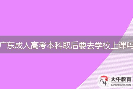 广东成人高考本科取后要去学校上课吗
