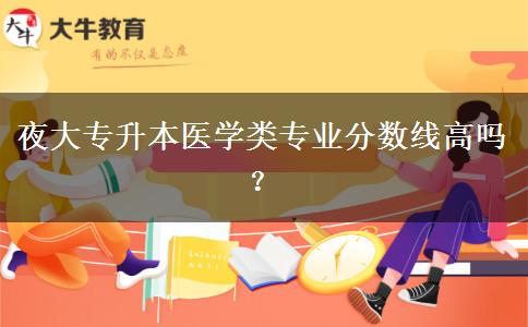 夜大专升本医学类专业分数线高吗？