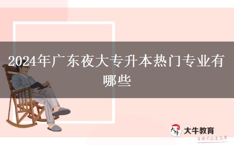 2024年广东夜大专升本热门专业有哪些