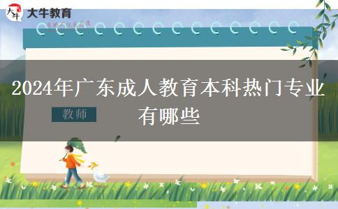 2024年广东成人教育本科热门专业有哪些