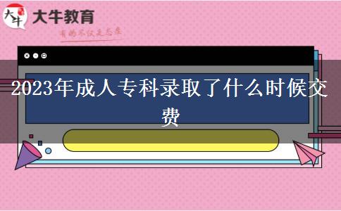 2023年成人专科录取了什么时候交费