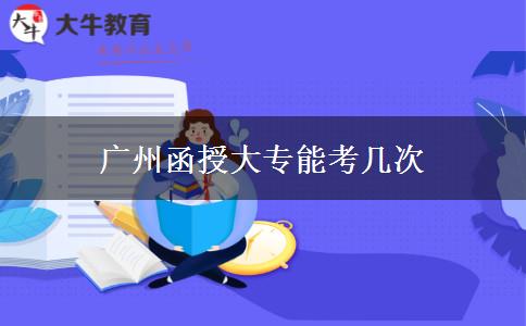 广州函授大专能考几次