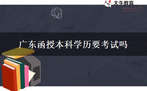 广东函授本科学历要考试吗