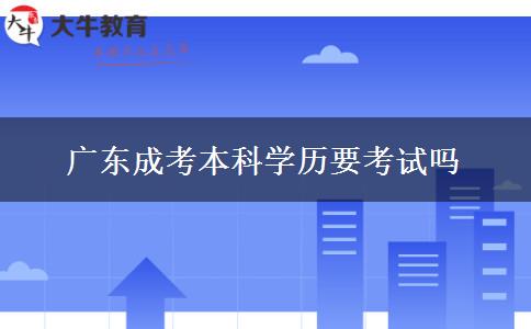 广东成考本科学历要考试吗