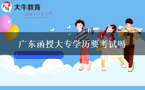 广东函授大专学历要考试吗