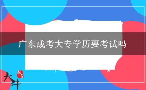 广东成考大专学历要考试吗