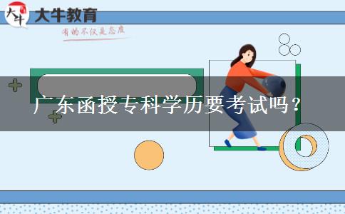 广东函授专科学历要考试吗？