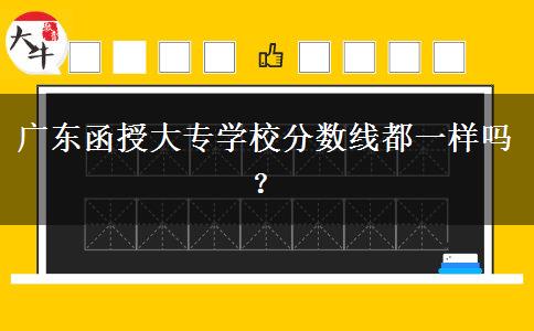 广东函授大专学校分数线都一样吗？