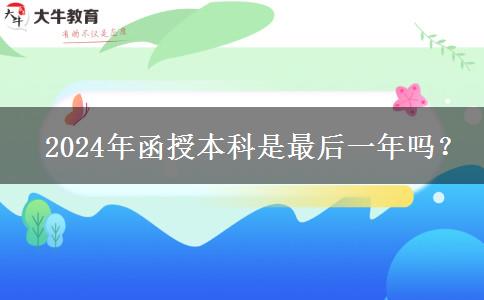   2024年函授本科是最后一年吗？