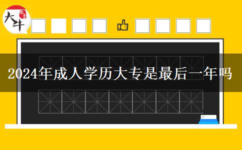 2024年成人学历大专是最后一年吗