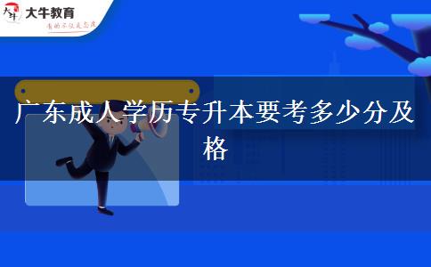 广东成人学历专升本要考多少分及格