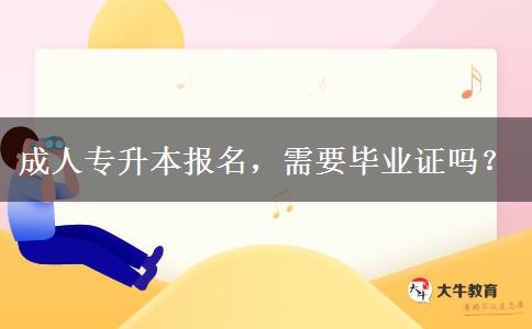 成人专升本报名，需要毕业证吗？