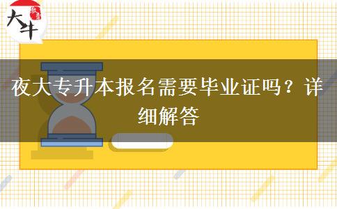 夜大专升本报名需要毕业证吗？详细解答