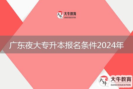 广东夜大专升本报名条件2024年