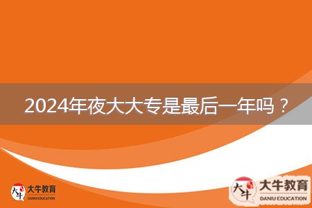 2024年夜大大专是最后一年吗？