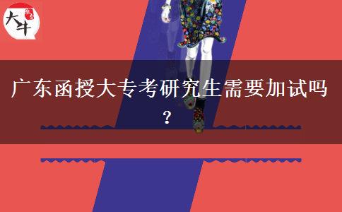 广东函授大专考研究生需要加试吗？