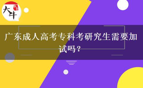 广东成人高考专科考研究生需要加试吗？