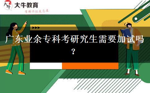 广东业余专科考研究生需要加试吗？
