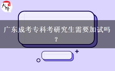 广东成考专科考研究生需要加试吗？