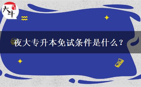 夜大专升本免试条件是什么？