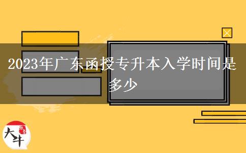 2023年广东函授专升本入学时间是多少