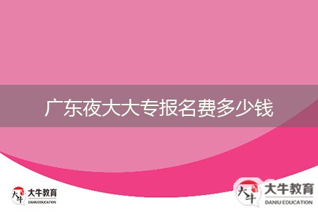 广东夜大大专报名费多少钱