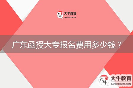 广东函授大专报名费用多少钱？