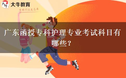广东函授专科护理专业考试科目有哪些？