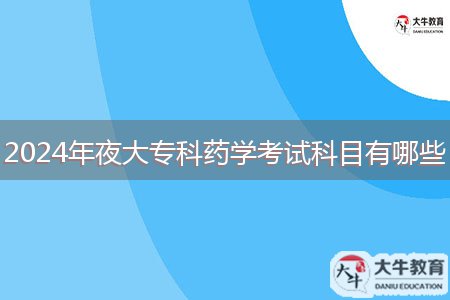 2024年夜大专科药学考试科目有哪些