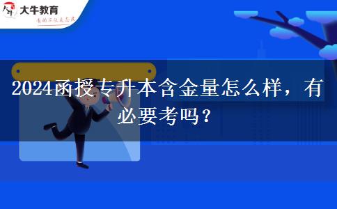 2024函授专升本含金量怎么样，有必要考吗？