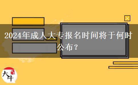 2024年成人大专报名时间将于何时公布？