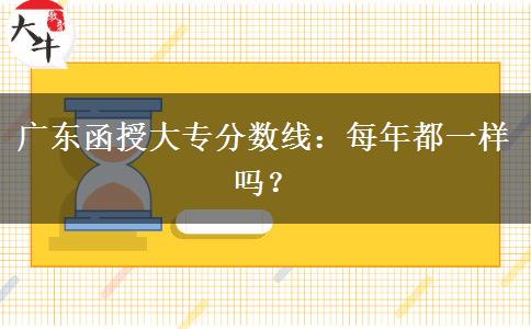 广东函授大专分数线每年都一样吗？