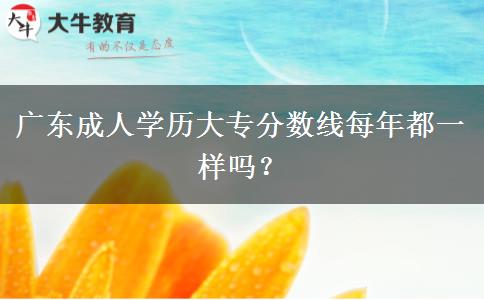 广东成人学历大专分数线每年都一样吗？