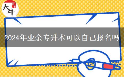 2024年业余专升本可以自己报名吗