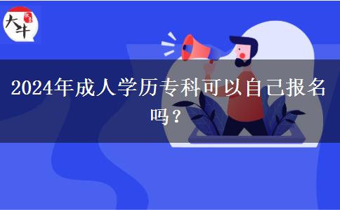 2024年成人学历专科可以自己报名吗？