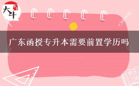 广东函授专升本需要前置学历吗