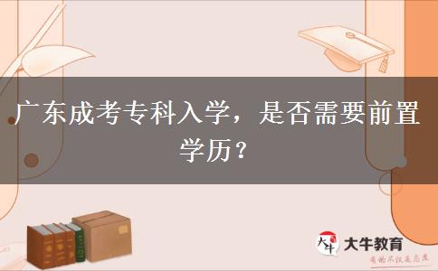 广东成考专科入学，是否需要前置学历？
