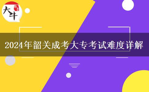 2024年韶关成考大专考试难度详解