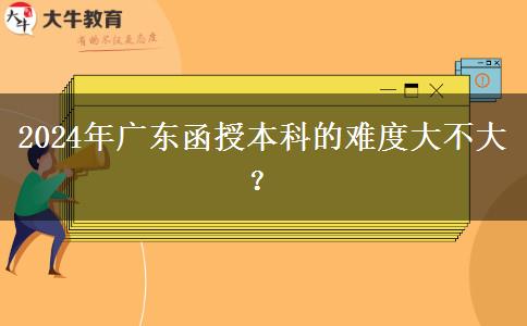 2024年广东函授本科的难度大不大？
