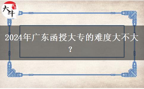 2024年广东函授大专的难度大不大？