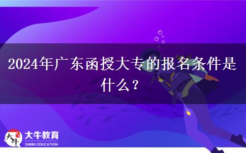 2024年广东函授大专的报名条件是什么？