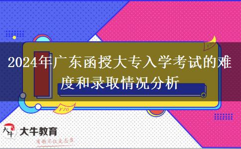 2024年广东函授大专入学考试的难度和录取情况分