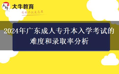 2024年广东成人专升本入学考试的难度和录取率分析 2024年广东成人专升本入学考试的难度和录取率分析