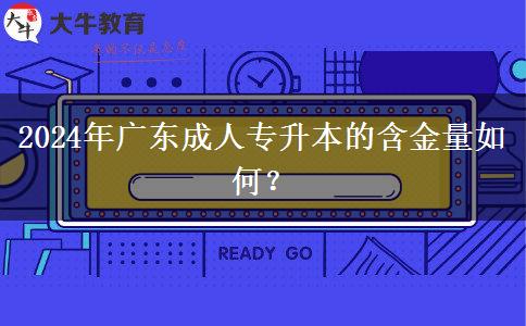 2024年广东成人专升本的含金量如何？