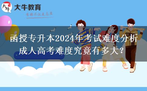 函授专升本2024年考试难度分析 成人高考难度究竟有多大？