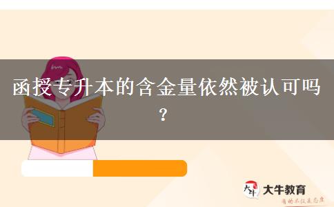 函授专升本现在含金量还被认可吗？