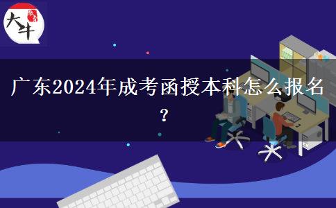 广东2024年成考函授本科怎么报名？