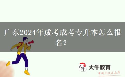 广东2024年成考成考专升本怎么报名？