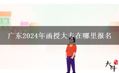 广东2024年函授大专在哪里报名