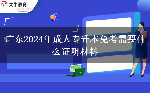 广东2024年成人专升本免考需要什么证明材料
